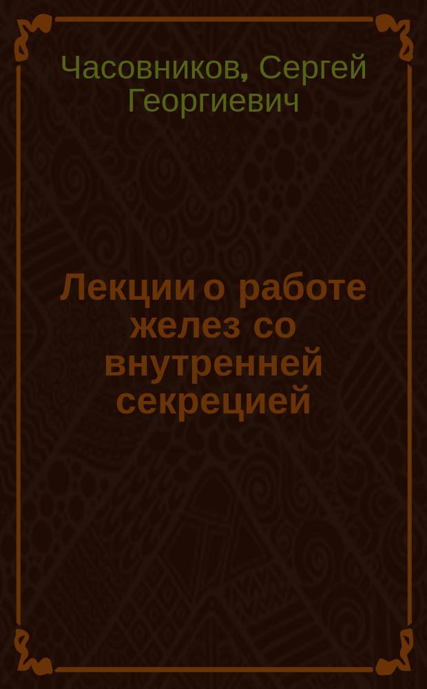 Лекции о работе желез со внутренней секрецией : (Гистолог. строение этих желез в связи с данными физиологии и патологии) : Прил.: Лекции о вегетатив. нервной системе