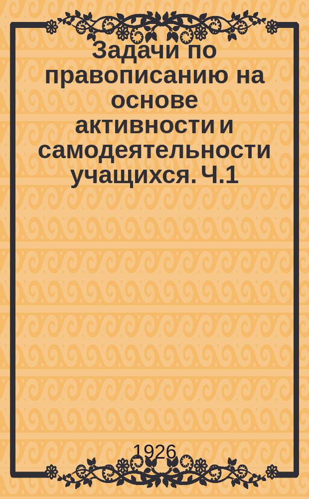 Задачи по правописанию на основе активности и самодеятельности учащихся. Ч.1