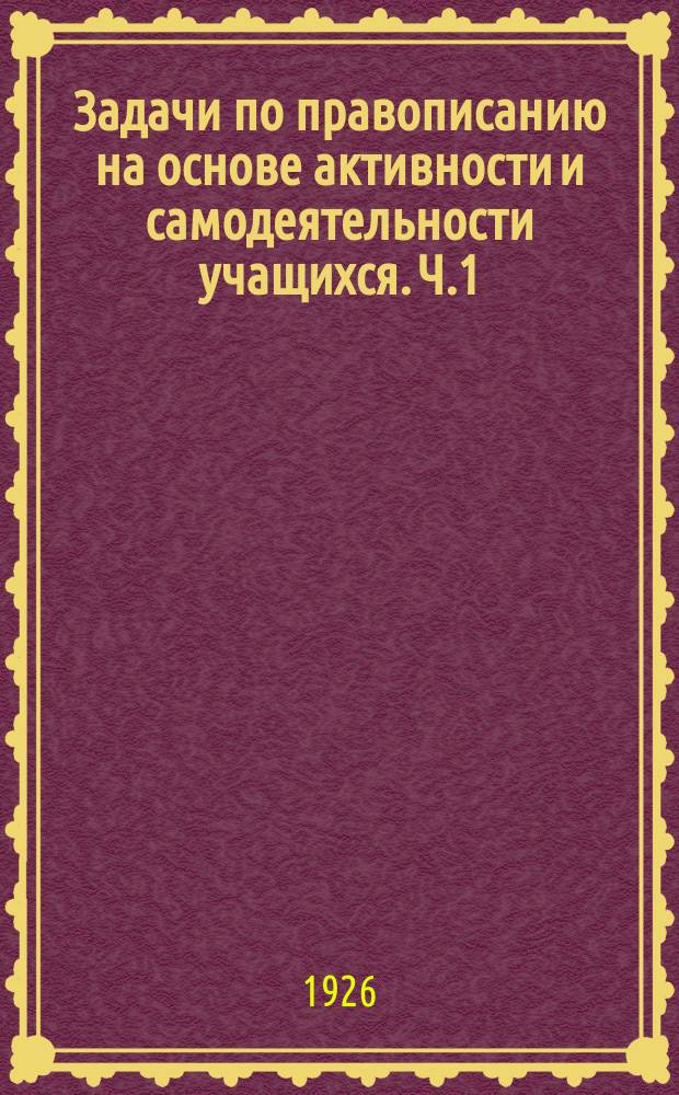 Задачи по правописанию на основе активности и самодеятельности учащихся. Ч.1
