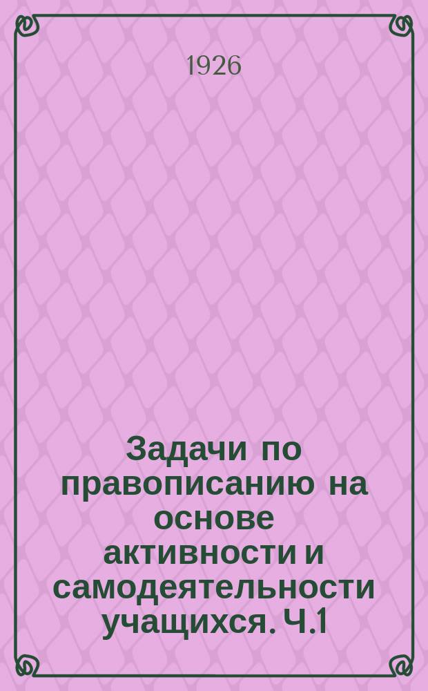 Задачи по правописанию на основе активности и самодеятельности учащихся. Ч.1