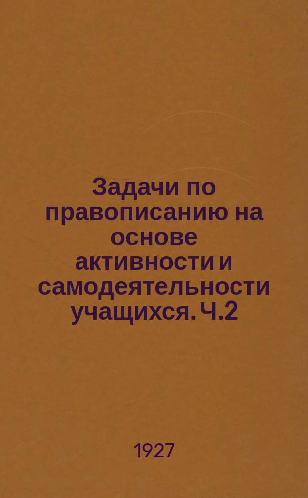 Задачи по правописанию на основе активности и самодеятельности учащихся. Ч.2