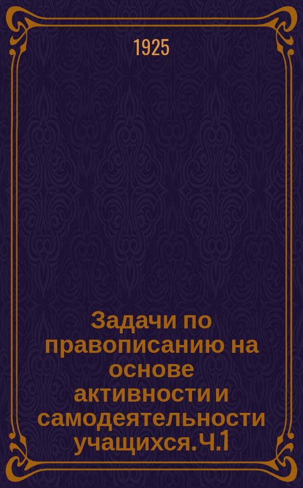 Задачи по правописанию на основе активности и самодеятельности учащихся. Ч.1