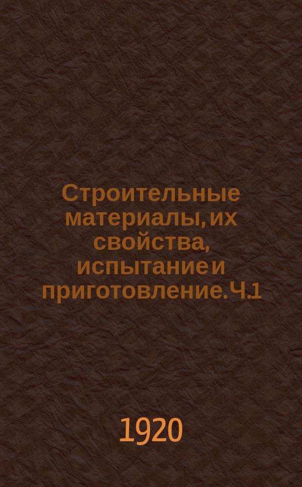 Строительные материалы, их свойства, испытание и приготовление. Ч.1 : Строительное товароведение