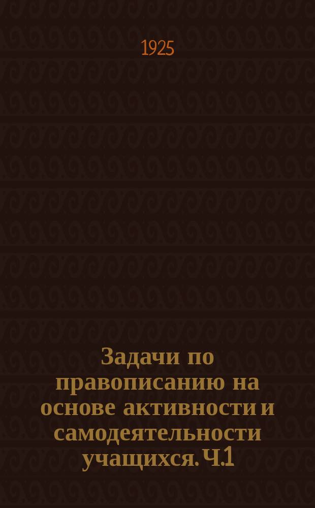 Задачи по правописанию на основе активности и самодеятельности учащихся. Ч.1