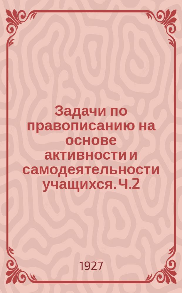 Задачи по правописанию на основе активности и самодеятельности учащихся. Ч.2