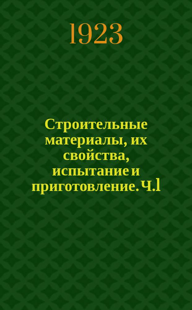 Строительные материалы, их свойства, испытание и приготовление. Ч.1 : Строительное товароведение (вид готовых материалов, их свойства, применения и простейшие испытания)