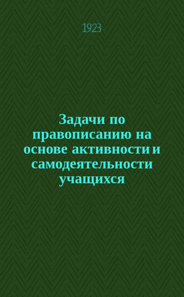 Задачи по правописанию на основе активности и самодеятельности учащихся : Пособие к этимологии рус. яз. для детей сред. и старш. возраста