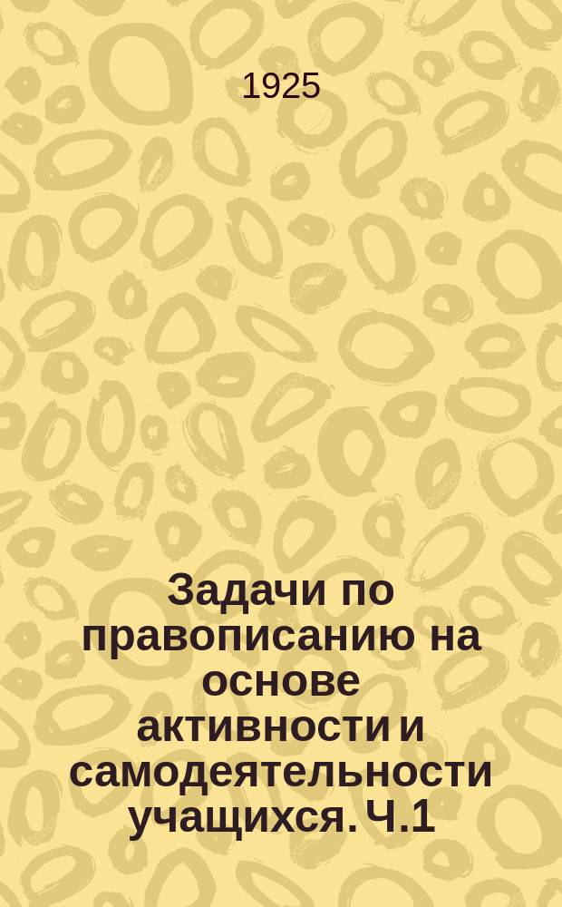 Задачи по правописанию на основе активности и самодеятельности учащихся. Ч.1