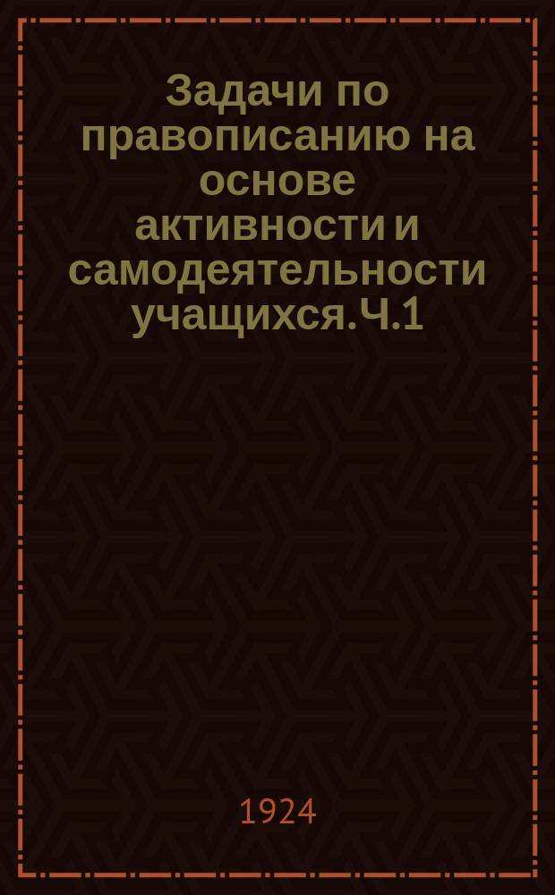 Задачи по правописанию на основе активности и самодеятельности учащихся. Ч.1