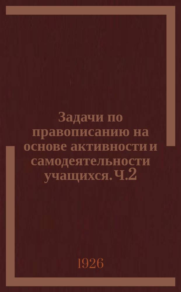 Задачи по правописанию на основе активности и самодеятельности учащихся. Ч.2