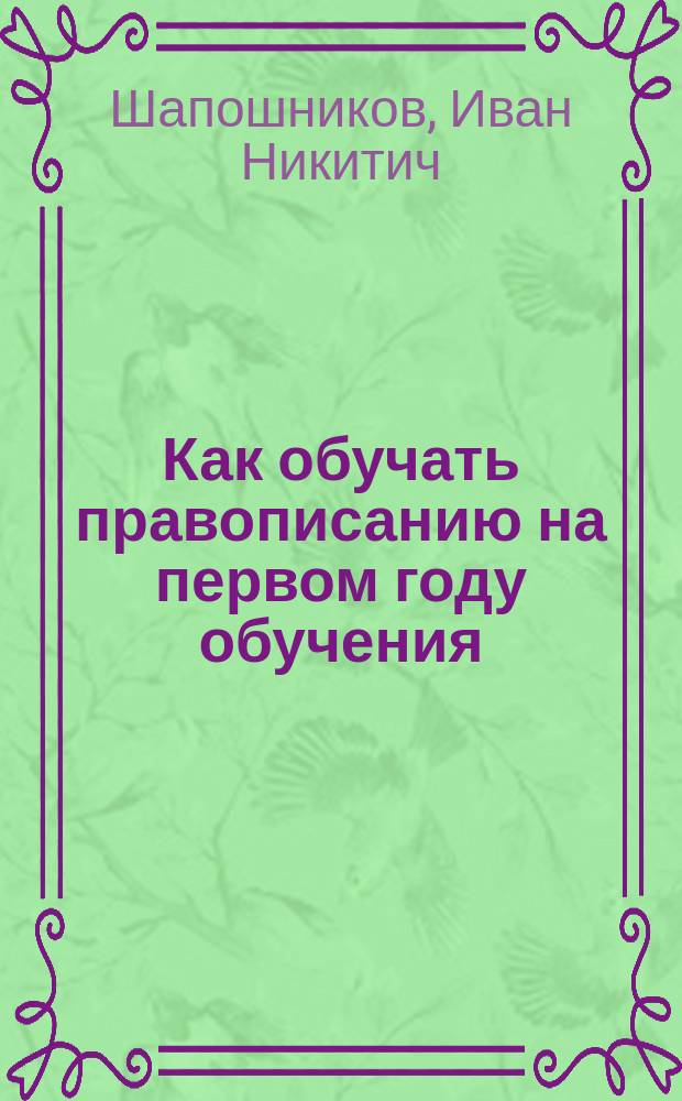 Как обучать правописанию на первом году обучения : Метод. рук. к "Живому письму" авт