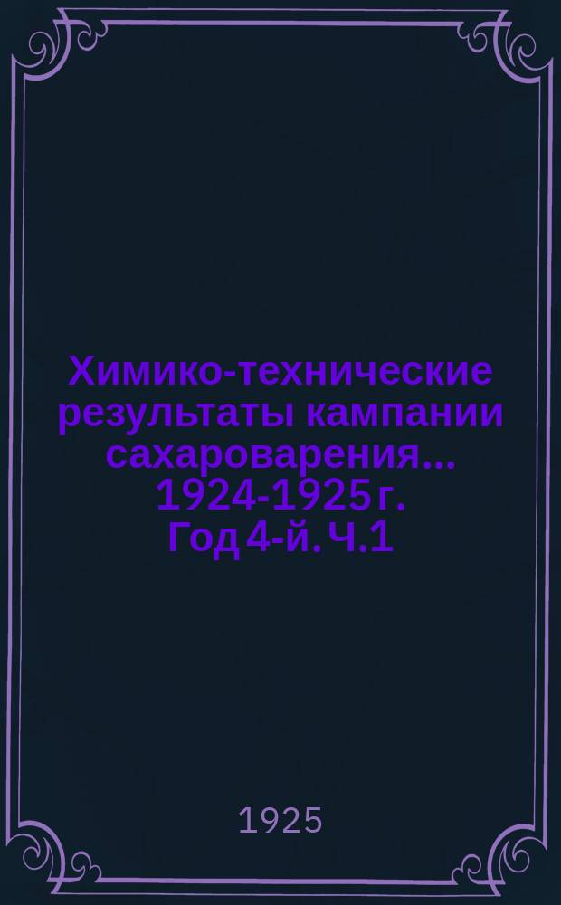 Химико-технические результаты кампании сахароварения... ...1924-1925 г. Год 4-й. Ч.1