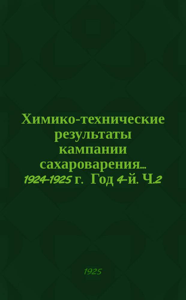 Химико-технические результаты кампании сахароварения... ...1924-1925 г. Год 4-й. Ч.2