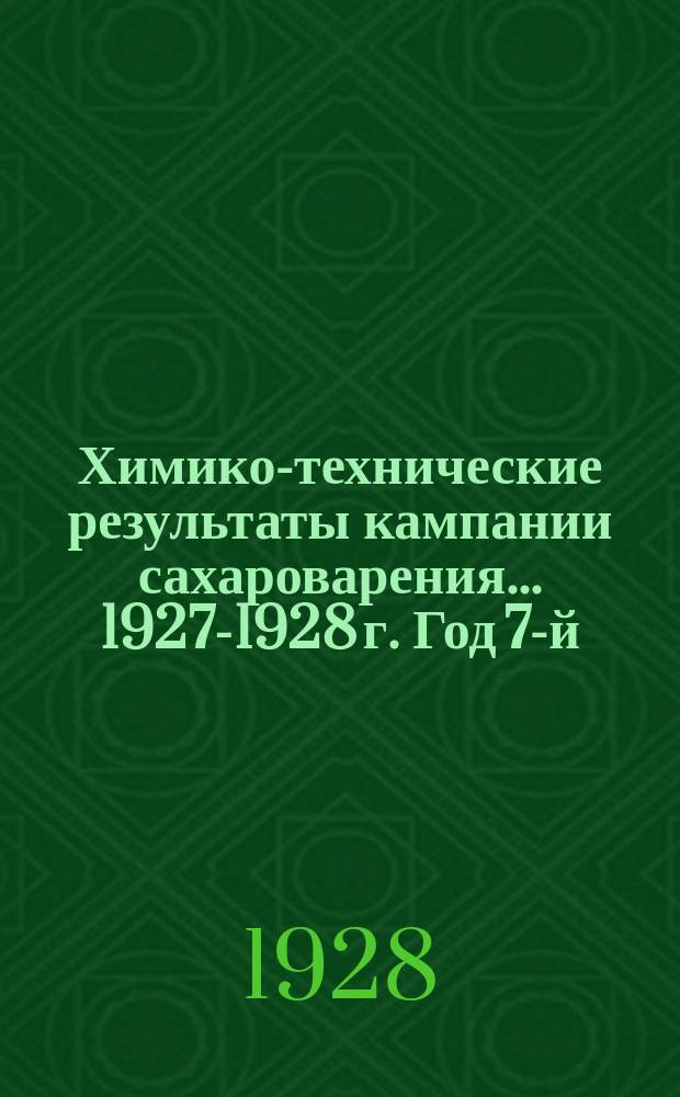 Химико-технические результаты кампании сахароварения... ...1927-1928 г. Год 7-й