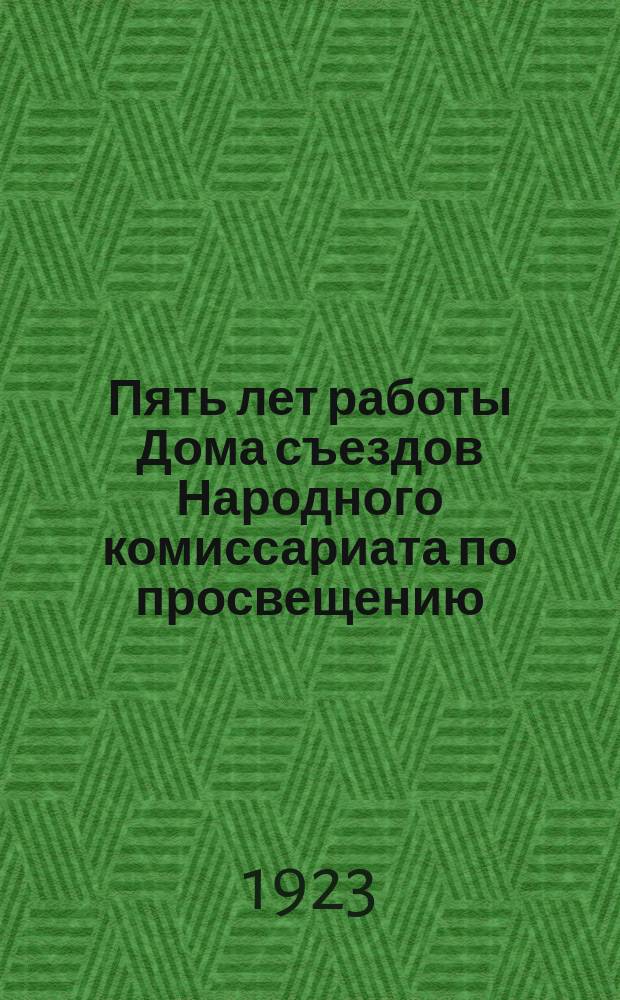 Пять лет работы Дома съездов Народного комиссариата по просвещению : (8 июня 1918-8 июня 1923)