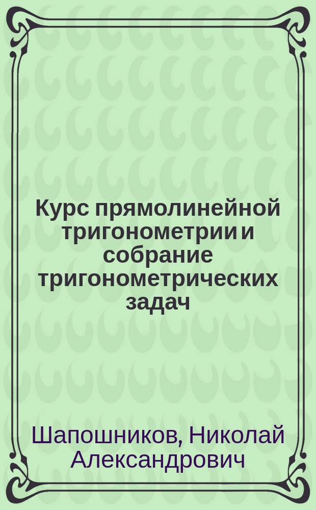 Курс прямолинейной тригонометрии и собрание тригонометрических задач
