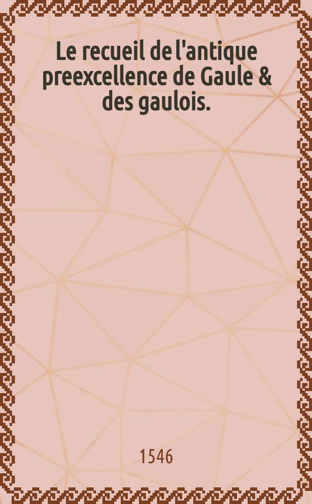 Le recueil de l'antique preexcellence de Gaule & des gaulois.