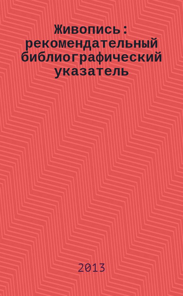 Живопись : рекомендательный библиографический указатель : издания за период с 1935 по 2012 гг, хранящиеся в фондах Фундаментальной библиотеки МГПУ