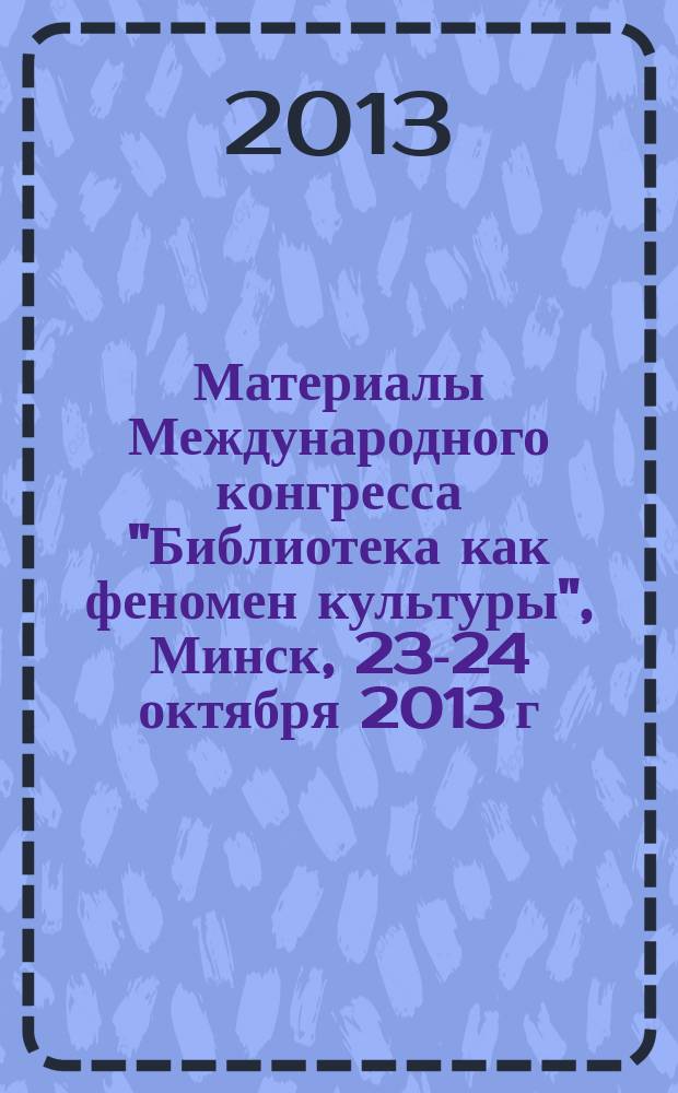 Материалы Международного конгресса "Библиотека как феномен культуры", Минск, 23-24 октября 2013 г.