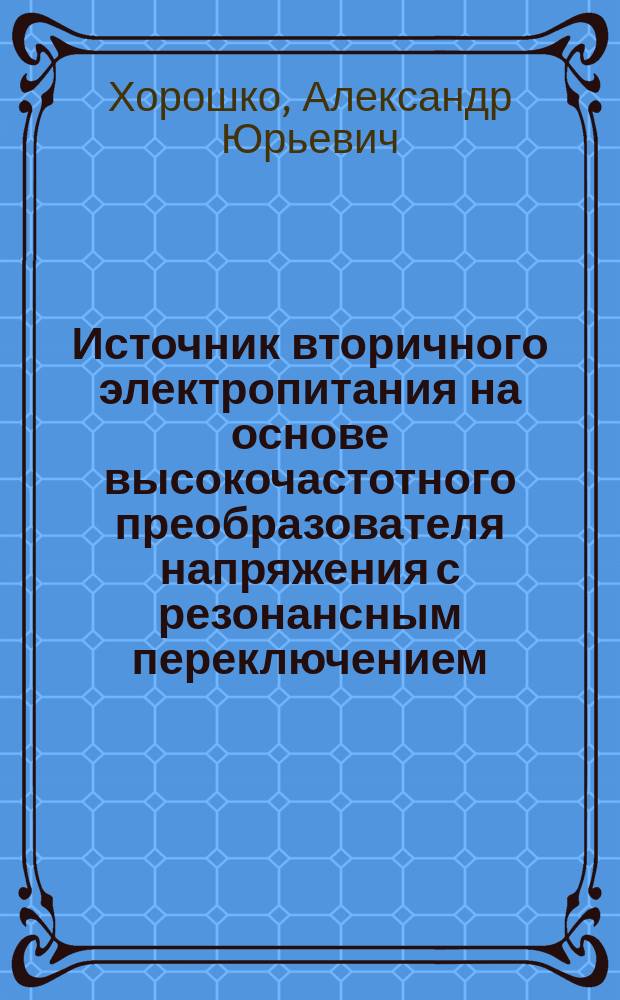 Источник вторичного электропитания на основе высокочастотного преобразователя напряжения с резонансным переключением : автореферат диссертации на соискание ученой степени к. т. н. : специальность 05.09.03 <Электротех. комплексы и системы>