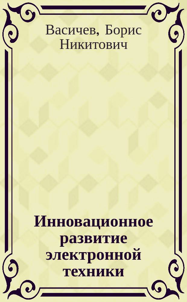 Инновационное развитие электронной техники : учебное пособие : для студентов специальностей 222000 "Иноватика", 080200 "Управление технологическими инновациями", 080502.65 "Экономика и управление на предприятии (по отраслям)" : в 2 ч.