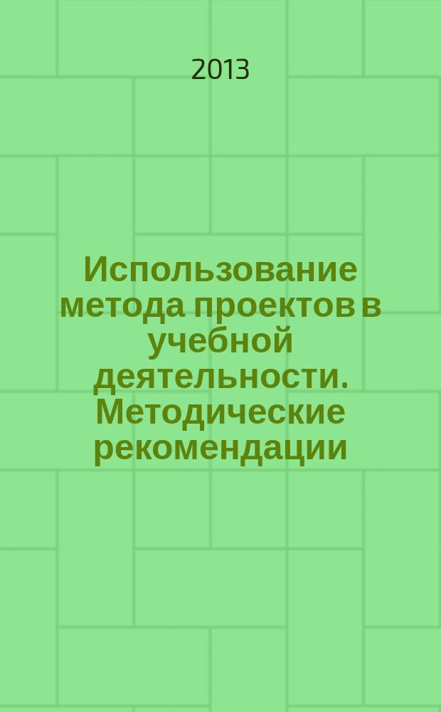 Использование метода проектов в учебной деятельности. Методические рекомендации : учебно-методическое пособие для студентов, работающих по индивидуальным и коллективным проектам