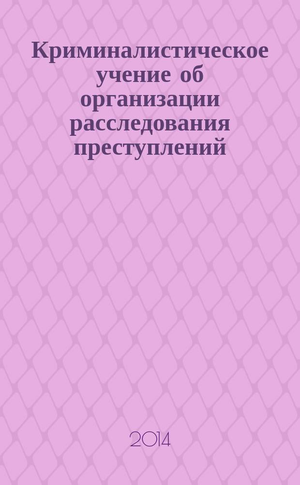 Криминалистическое учение об организации расследования преступлений: формирование и практическая реализация : материалы Межвузовского научно-практического семинара "Раскрытие и расследование преступлений: наука, практика, опыт", г. Москва, 25 марта 2014 г