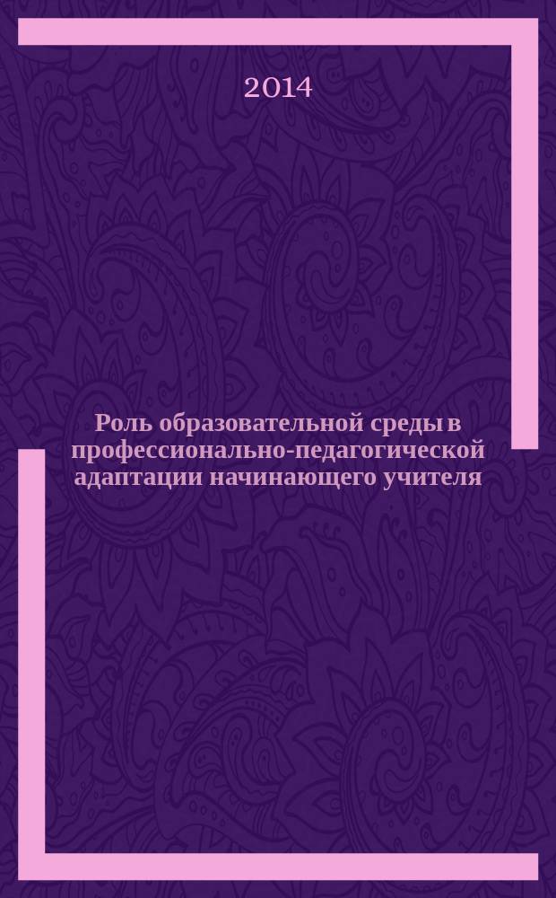 Роль образовательной среды в профессионально-педагогической адаптации начинающего учителя : монография