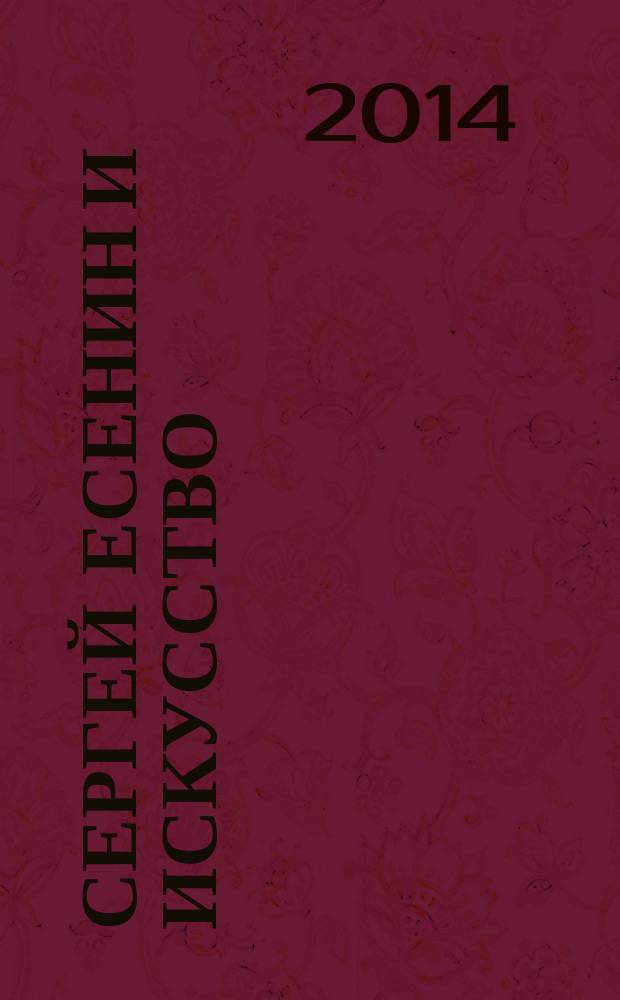 Сергей Есенин и искусство : сборник научных трудов : по итогам Международной научной конференции, посвященной 118-й годовщине со дня рождения С. А. Есенина, проходившей с 26 по 28 сентября 2013 г. в Москве