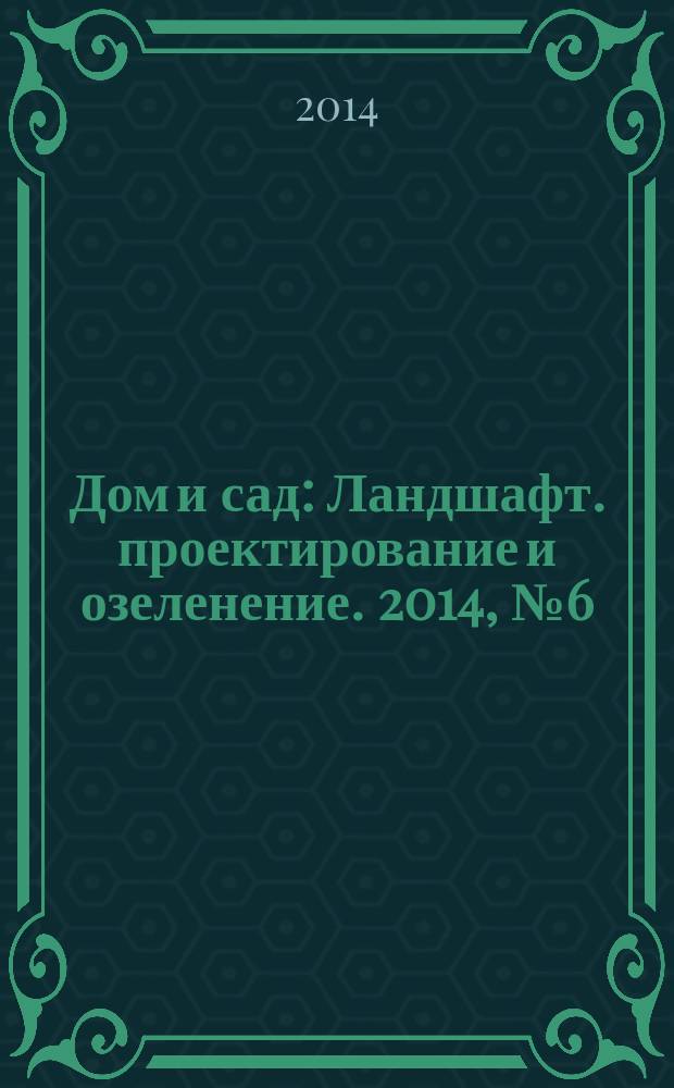 Дом и сад : Ландшафт. проектирование и озеленение. 2014, № 6 (81)