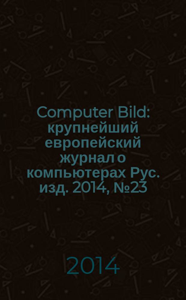 Computer Bild : крупнейший европейский журнал о компьютерах Рус. изд. 2014, № 23 (226)