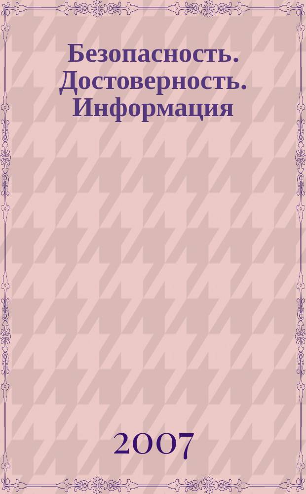 Безопасность. Достоверность. Информация : Ежекварт. изд. Журн. изд. А.О. "Абрис-Алекс". 2007, № 3 (72)