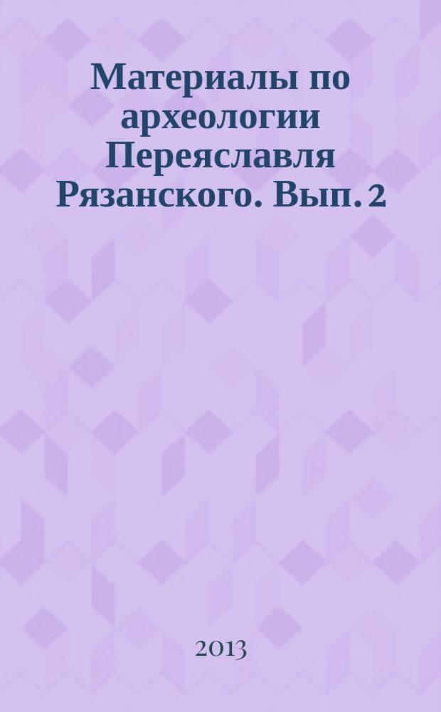 Материалы по археологии Переяславля Рязанского. Вып. 2