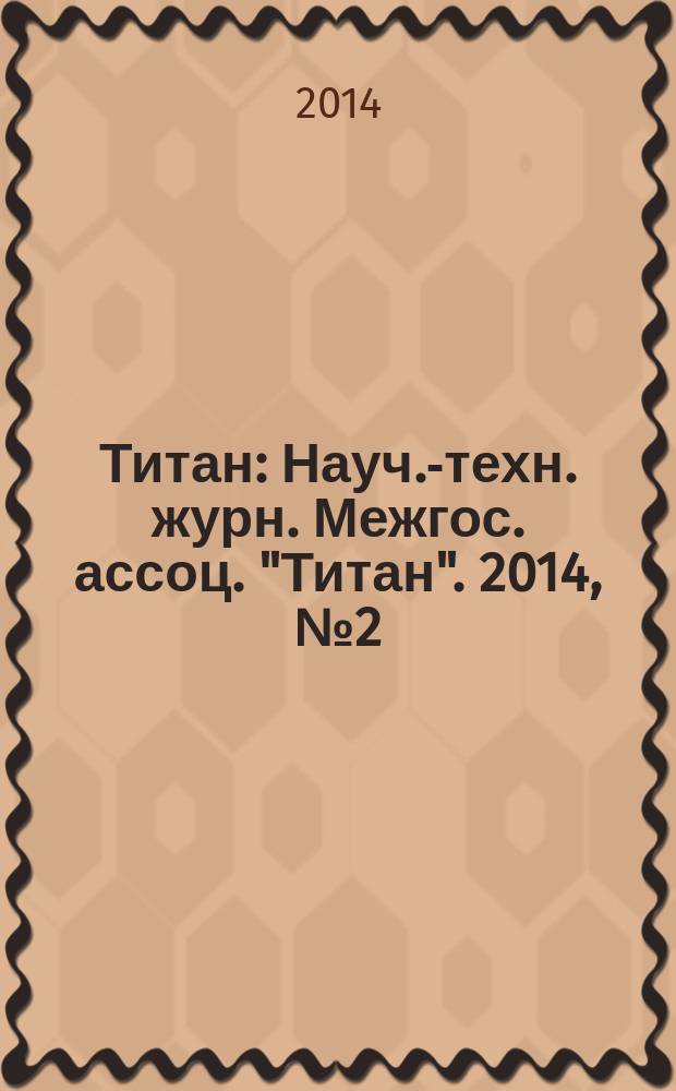 Титан : Науч.-техн. журн. Межгос. ассоц. "Титан". 2014, № 2 (44)