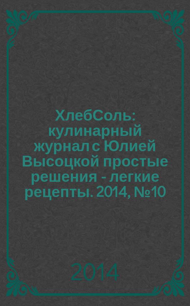 ХлебСоль : кулинарный журнал с Юлией Высоцкой простые решения - легкие рецепты. 2014, № 10 (58)