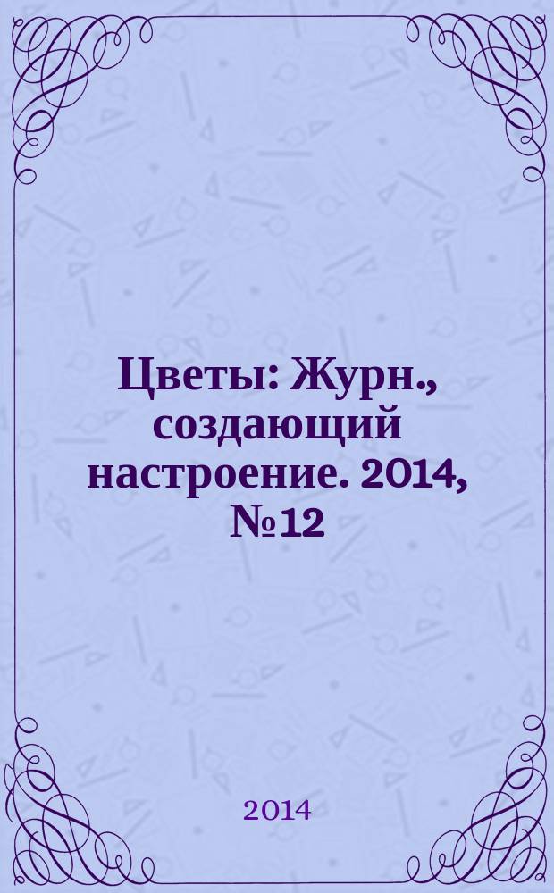 Цветы : Журн., создающий настроение. 2014, № 12 (155)