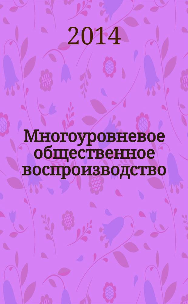 Многоуровневое общественное воспроизводство: вопросы теории и практики : сборник научных трудов. Вып. 6 (22)