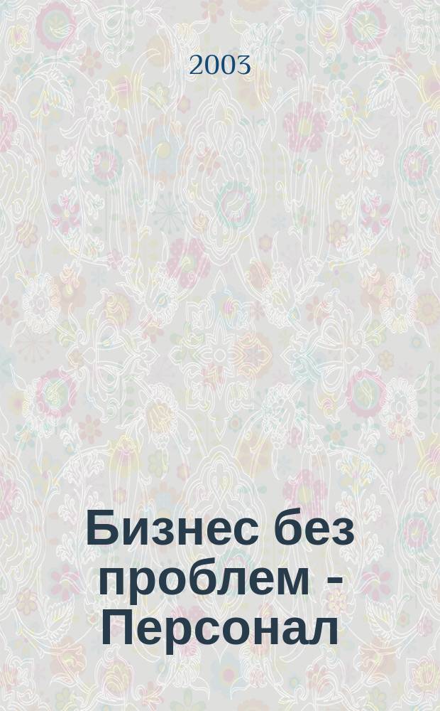 Бизнес без проблем - Персонал : От упр. персоналом - к эффектив. бизнесу Прил. к газ. "Деловой Петербург". 2003, № 2 (26)