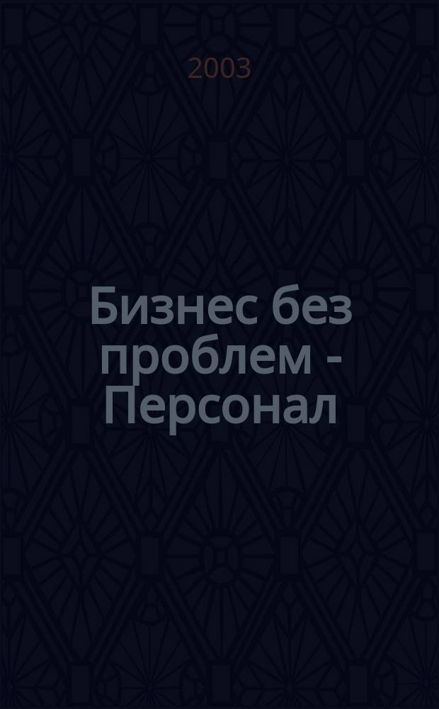 Бизнес без проблем - Персонал : От упр. персоналом - к эффектив. бизнесу Прил. к газ. "Деловой Петербург". 2003, № 11 (35)
