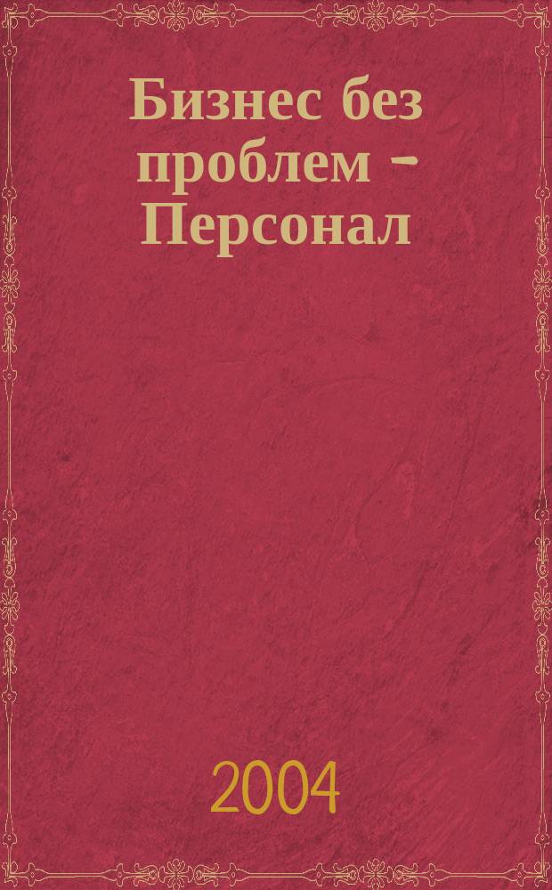 Бизнес без проблем - Персонал : От упр. персоналом - к эффектив. бизнесу Прил. к газ. "Деловой Петербург". 2004, № 3 (39)