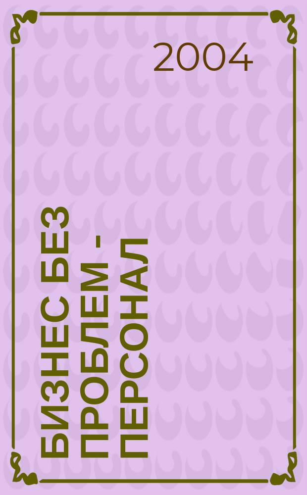 Бизнес без проблем - Персонал : От упр. персоналом - к эффектив. бизнесу Прил. к газ. "Деловой Петербург". 2004, № 7 (43)