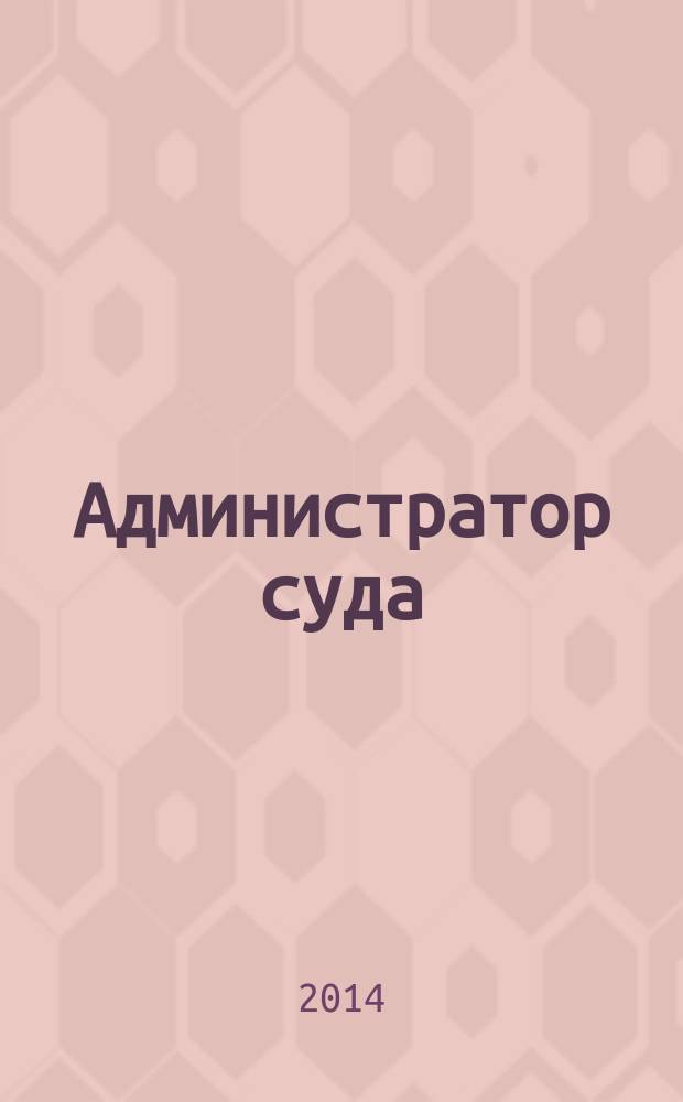 Администратор суда : научно-практическое и информационное издание. 2014, № 4