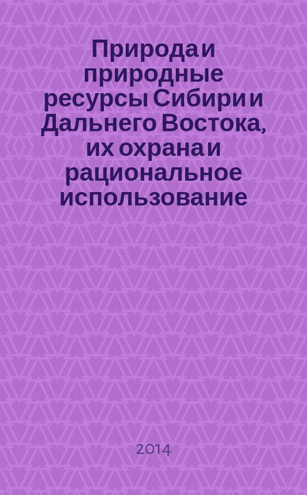 Природа и природные ресурсы Сибири и Дальнего Востока, их охрана и рациональное использование : Текущий указ. лит. 2014, 4