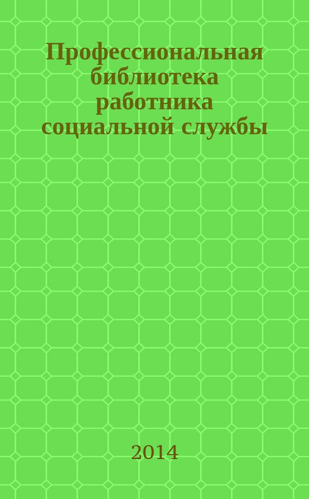 Профессиональная библиотека работника социальной службы : Проф. науч.-практ. и метод. журн. 2014, № 4 (62) : Профессионализм в развитии личности и деятельности социального работника
