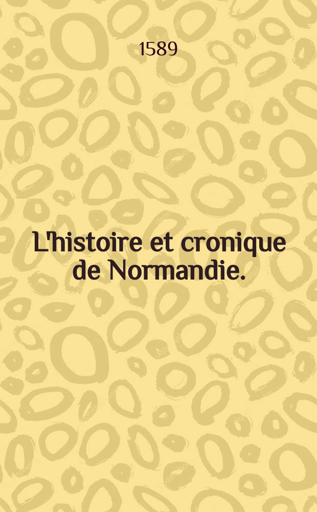 L'histoire et cronique de Normandie. : Reveuë & augmentee outre les precedentes impressions: finissant au roy tres-chrestien Henry troisième de ce nome, roy de France & de Pologne, à present regnant. Avec les figures tant de ladicte Normandie, que de la ville de Rouen, metropolitaine d'icelle province
