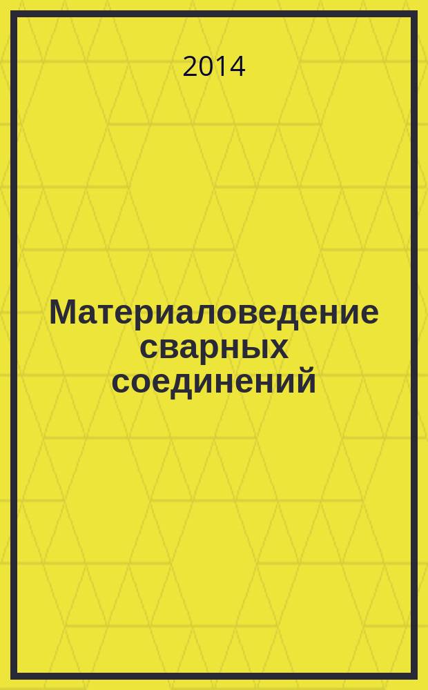 Материаловедение сварных соединений : учебное пособие для студентов, обучающихся по программе высшего профессионального образования по направлению 150700.62 "Машиностроение", по профилю подготовки "Оборудование и технология сварочного производства"