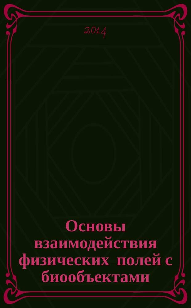 Основы взаимодействия физических полей с биообъектами : использование излучений в биологии и медицине : учебник для бакалавров высших учебных заведений, обучающихся по направлению 201000 "Биотехнические системы и технологии"