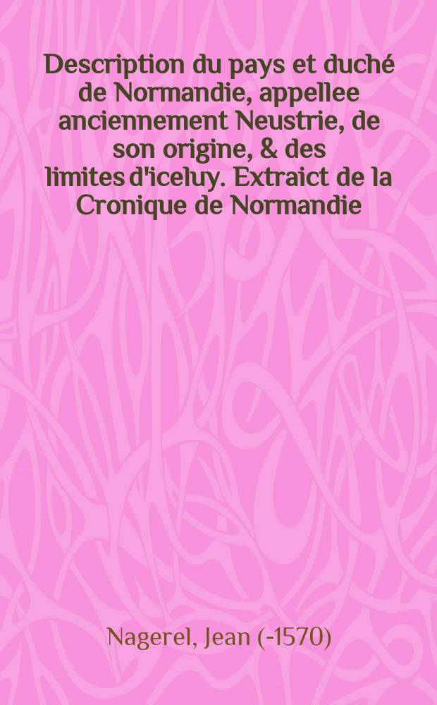 Description du pays et duché de Normandie, appellee anciennement Neustrie, de son origine, & des limites d'iceluy. Extraict de la Cronique de Normandie, non encores imprimee, // L'histoire et cronique de Normandie.