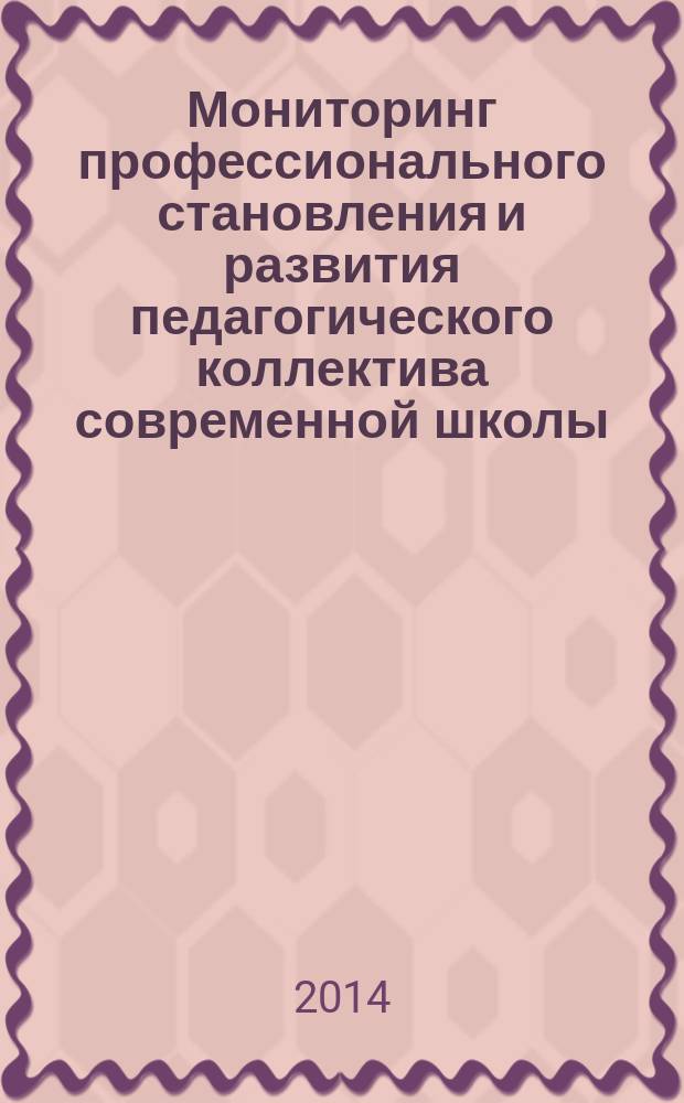 Мониторинг профессионального становления и развития педагогического коллектива современной школы : практико-ориентированная монография