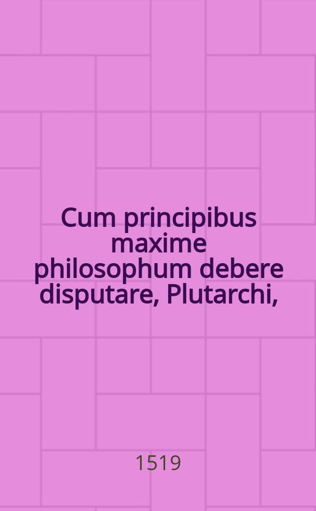 Cum principibus maxime philosophum debere disputare, Plutarchi, // Intsitutio [!] principis christiani ...